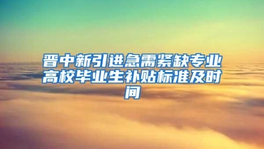 晋中新引进急需紧缺专业高校毕业生补贴标准及时间