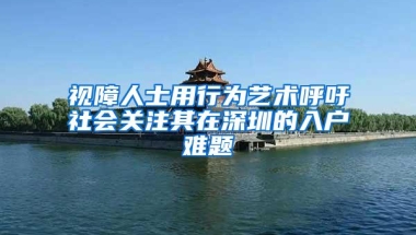 视障人士用行为艺术呼吁社会关注其在深圳的入户难题