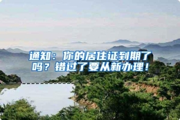 通知：你的居住证到期了吗？错过了要从新办理！