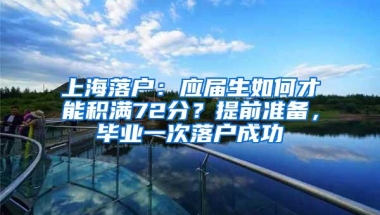 上海落户：应届生如何才能积满72分？提前准备，毕业一次落户成功