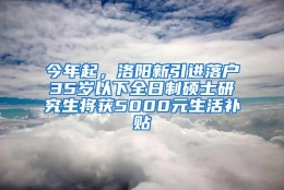 今年起，洛阳新引进落户35岁以下全日制硕士研究生将获5000元生活补贴