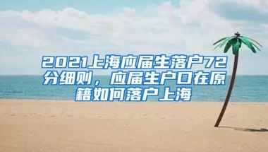 2021上海应届生落户72分细则，应届生户口在原籍如何落户上海