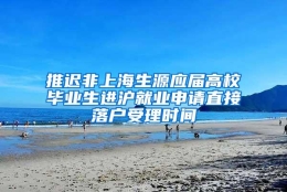 推迟非上海生源应届高校毕业生进沪就业申请直接落户受理时间