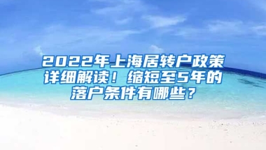 2022年上海居转户政策详细解读！缩短至5年的落户条件有哪些？