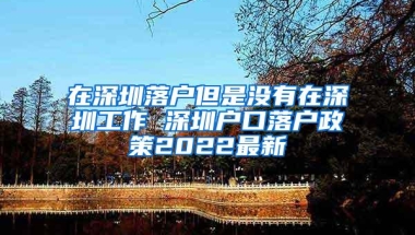 在深圳落户但是没有在深圳工作 深圳户口落户政策2022最新