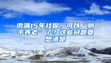 缴满15年社保，可以“躺平养老”了？这些问题要想清楚