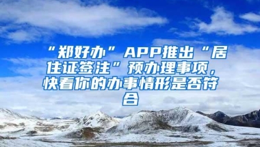 “郑好办”APP推出“居住证签注”预办理事项，快看你的办事情形是否符合