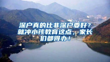 深户真的比非深户要好？就冲小孩教育这点，家长们都得办！