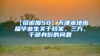 【给追加50】天津本地应届毕业生关于档案、三方、干部身份的问题