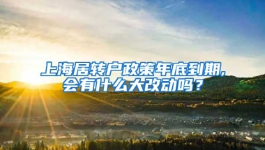 上海居转户政策年底到期,会有什么大改动吗？