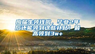 应届生领钱啦，毕业2年后还能领到这些补贴！最高领到3w+