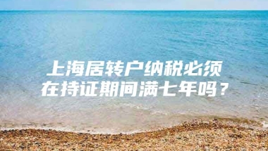 上海居转户纳税必须在持证期间满七年吗？