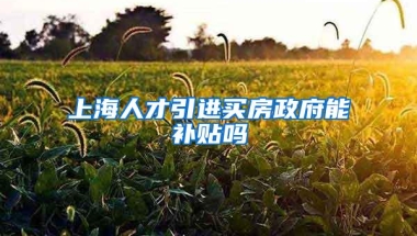 上海人才引进买房政府能补贴吗