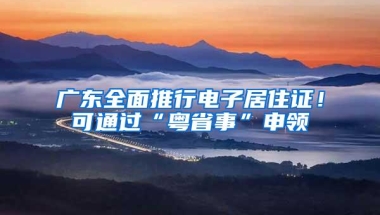 广东全面推行电子居住证！可通过“粤省事”申领