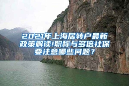 2021年上海居转户最新政策解读!职称与多倍社保要注意哪些问题？