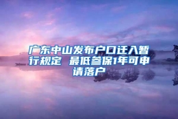 广东中山发布户口迁入暂行规定 最低参保1年可申请落户