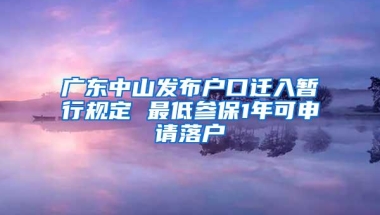 广东中山发布户口迁入暂行规定 最低参保1年可申请落户