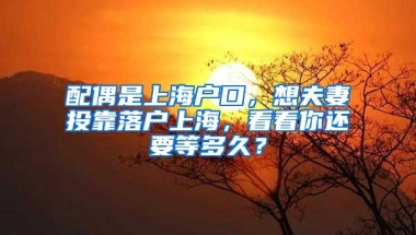 配偶是上海户口，想夫妻投靠落户上海，看看你还要等多久？