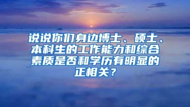 说说你们身边博士、硕士、本科生的工作能力和综合素质是否和学历有明显的正相关？