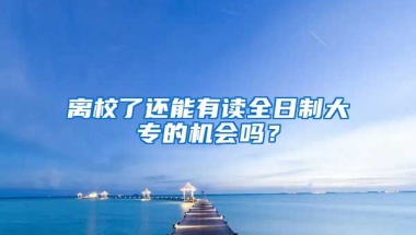 离校了还能有读全日制大专的机会吗？