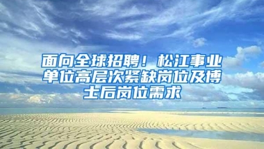 面向全球招聘！松江事业单位高层次紧缺岗位及博士后岗位需求→