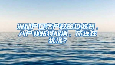 深圳户口落户政策拟收紧，入户补贴将取消，你还在犹豫？