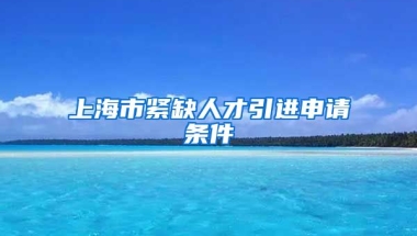 上海市紧缺人才引进申请条件