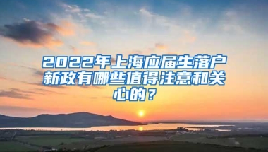 2022年上海应届生落户新政有哪些值得注意和关心的？