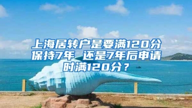 上海居转户是要满120分保持7年 还是7年后申请时满120分？