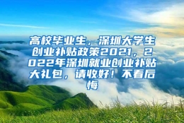 高校毕业生，深圳大学生创业补贴政策2021，2022年深圳就业创业补贴大礼包，请收好！不看后悔