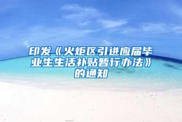 印发《火炬区引进应届毕业生生活补贴暂行办法》的通知