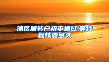 浦区居转户初审通过,等待复核要多久