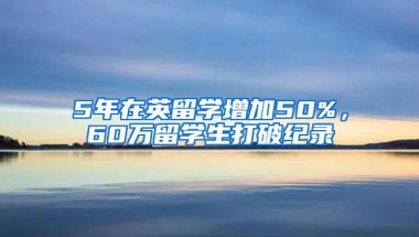 5年在英留学增加50%，60万留学生打破纪录