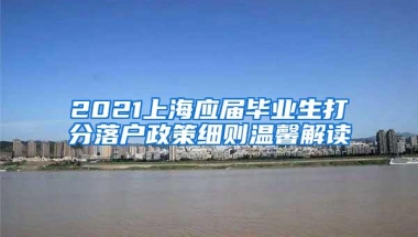 2021上海应届毕业生打分落户政策细则温馨解读