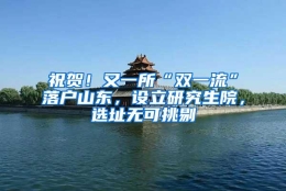 祝贺！又一所“双一流”落户山东，设立研究生院，选址无可挑剔