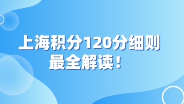 上海积分120分细则：来沪人员申请上海积分120分最全解读！