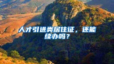 人才引进类居住证，还能续办吗？