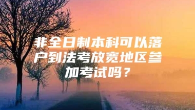 非全日制本科可以落户到法考放宽地区参加考试吗？