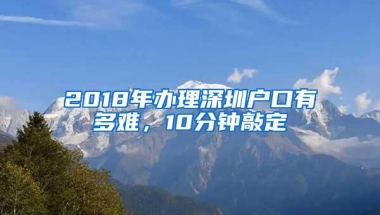 2018年办理深圳户口有多难，10分钟敲定