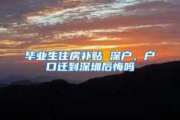 毕业生住房补贴 深户，户口迁到深圳后悔吗