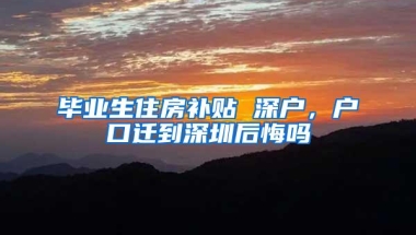 毕业生住房补贴 深户，户口迁到深圳后悔吗