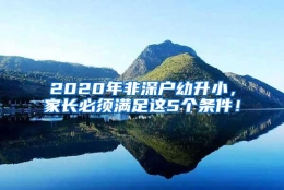 2020年非深户幼升小，家长必须满足这5个条件！