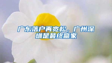 广东落户再宽松，广州深圳是最终赢家