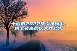 十堰市2022年引进硕士、博士及高层次人才公告