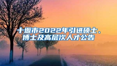 十堰市2022年引进硕士、博士及高层次人才公告