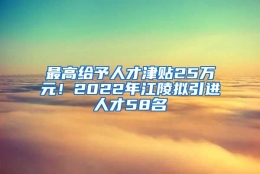 最高给予人才津贴25万元！2022年江陵拟引进人才58名