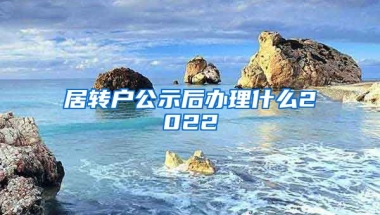 居转户公示后办理什么2022