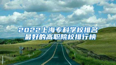 2022上海专科学校排名 最好的高职院校排行榜