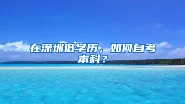 在深圳低学历，如何自考本科？