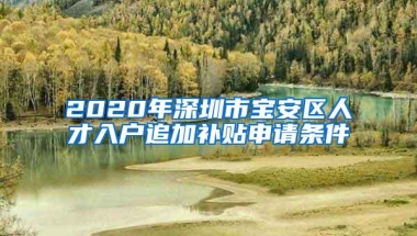 2020年深圳市宝安区人才入户追加补贴申请条件